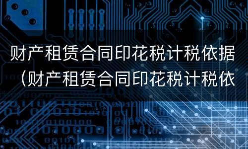 财产租赁合同印花税计税依据（财产租赁合同印花税计税依据怎么填）