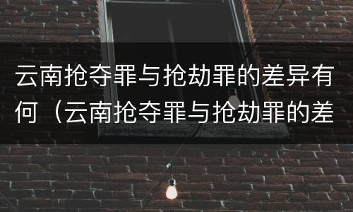 云南抢夺罪与抢劫罪的差异有何（云南抢夺罪与抢劫罪的差异有何关系）