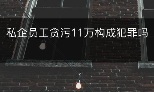 私企员工贪污11万构成犯罪吗