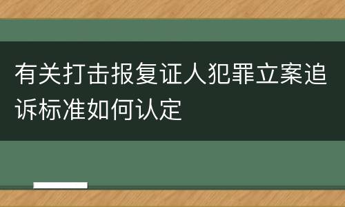 有关打击报复证人犯罪立案追诉标准如何认定