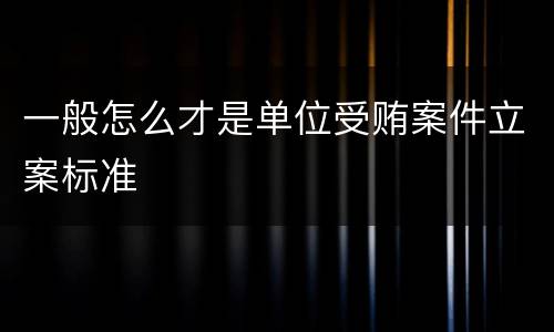 一般怎么才是单位受贿案件立案标准