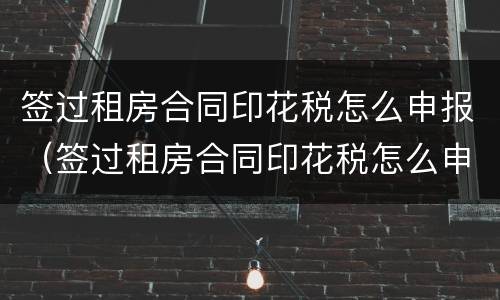 签过租房合同印花税怎么申报（签过租房合同印花税怎么申报呢）