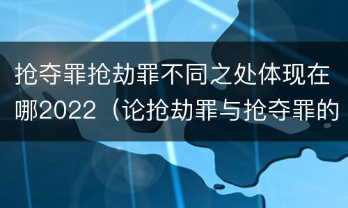 抢夺罪抢劫罪不同之处体现在哪2022（论抢劫罪与抢夺罪的界限）