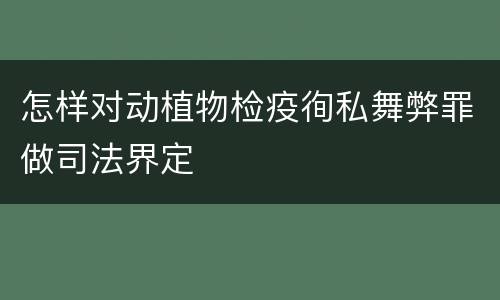 怎样对动植物检疫徇私舞弊罪做司法界定