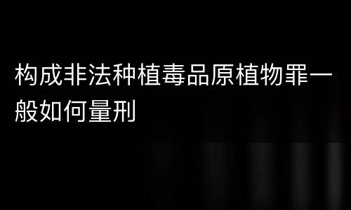 构成非法种植毒品原植物罪一般如何量刑