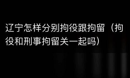 辽宁怎样分别拘役跟拘留（拘役和刑事拘留关一起吗）