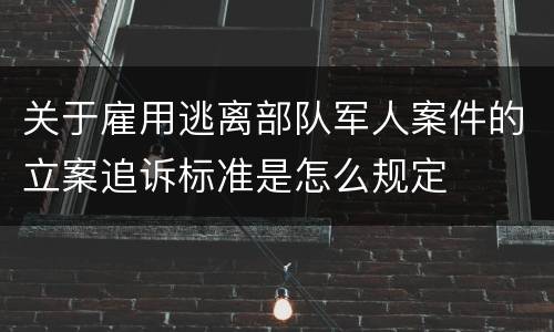 关于雇用逃离部队军人案件的立案追诉标准是怎么规定