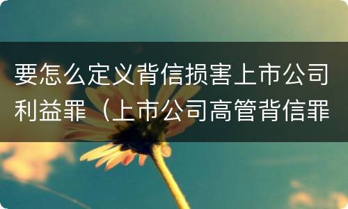要怎么定义背信损害上市公司利益罪（上市公司高管背信罪）