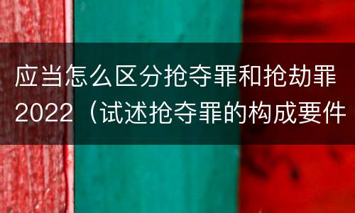 应当怎么区分抢夺罪和抢劫罪2022（试述抢夺罪的构成要件以及与抢劫罪的区别）