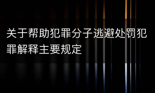 关于帮助犯罪分子逃避处罚犯罪解释主要规定