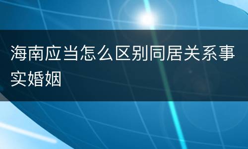 海南应当怎么区别同居关系事实婚姻