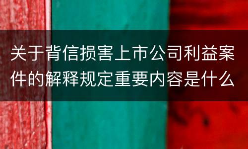 关于背信损害上市公司利益案件的解释规定重要内容是什么