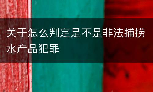 关于怎么判定是不是非法捕捞水产品犯罪