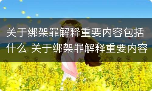 关于绑架罪解释重要内容包括什么 关于绑架罪解释重要内容包括什么意思
