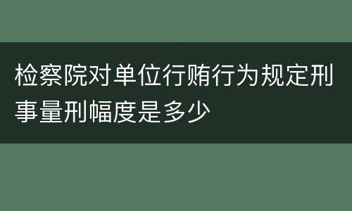 检察院对单位行贿行为规定刑事量刑幅度是多少