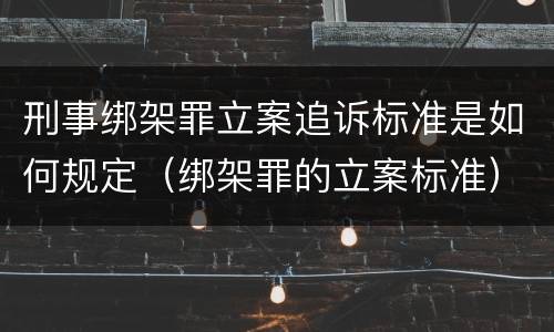 刑事绑架罪立案追诉标准是如何规定（绑架罪的立案标准）