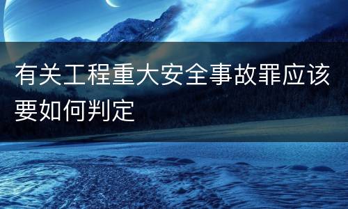 有关工程重大安全事故罪应该要如何判定