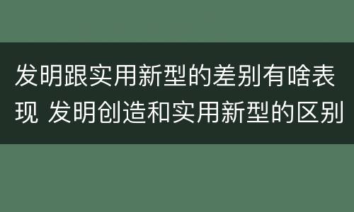 发明跟实用新型的差别有啥表现 发明创造和实用新型的区别