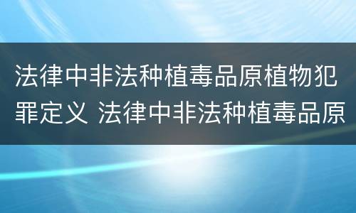 法律中非法种植毒品原植物犯罪定义 法律中非法种植毒品原植物犯罪定义是
