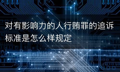 对有影响力的人行贿罪的追诉标准是怎么样规定