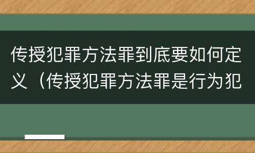 传授犯罪方法罪到底要如何定义（传授犯罪方法罪是行为犯吗）