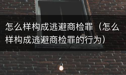 怎么样构成逃避商检罪（怎么样构成逃避商检罪的行为）