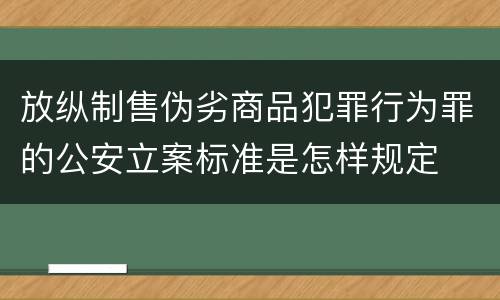 放纵制售伪劣商品犯罪行为罪的公安立案标准是怎样规定