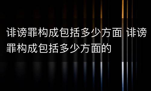 诽谤罪构成包括多少方面 诽谤罪构成包括多少方面的