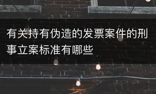 有关持有伪造的发票案件的刑事立案标准有哪些