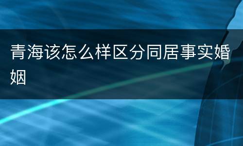青海该怎么样区分同居事实婚姻