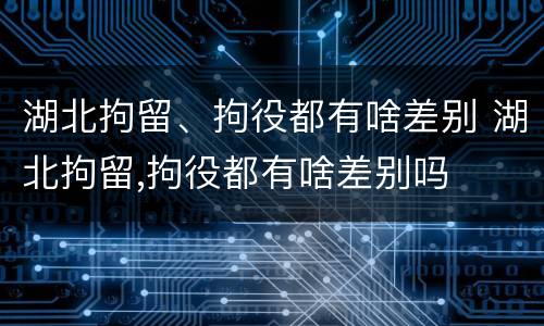 湖北拘留、拘役都有啥差别 湖北拘留,拘役都有啥差别吗