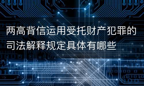 两高背信运用受托财产犯罪的司法解释规定具体有哪些