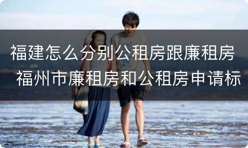 福建怎么分别公租房跟廉租房 福州市廉租房和公租房申请标准