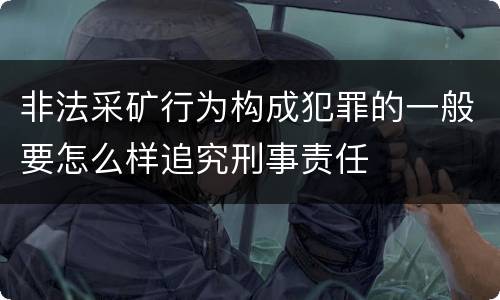 非法采矿行为构成犯罪的一般要怎么样追究刑事责任