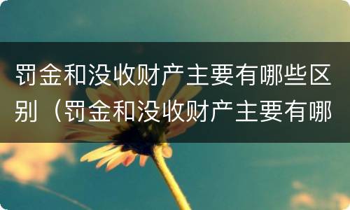 罚金和没收财产主要有哪些区别（罚金和没收财产主要有哪些区别呢）
