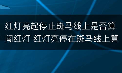 红灯亮起停止斑马线上是否算闯红灯 红灯亮停在斑马线上算闯红灯吗
