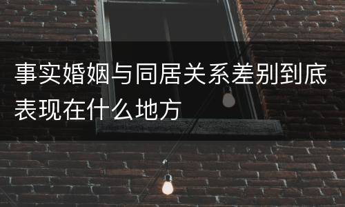 事实婚姻与同居关系差别到底表现在什么地方