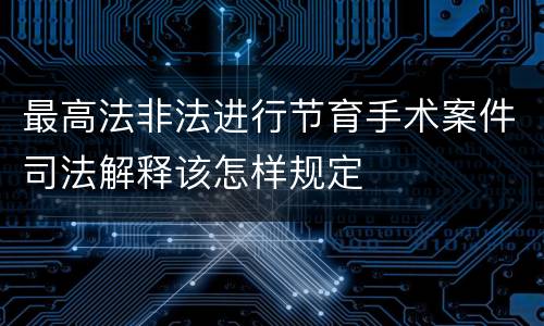 最高法非法进行节育手术案件司法解释该怎样规定