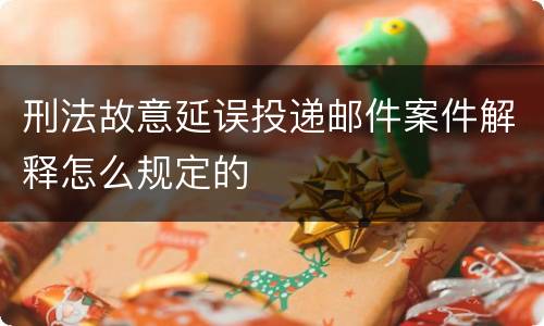 刑法故意延误投递邮件案件解释怎么规定的