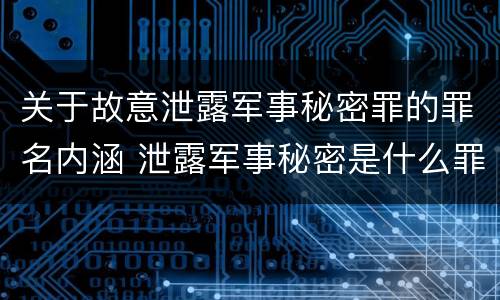 关于故意泄露军事秘密罪的罪名内涵 泄露军事秘密是什么罪