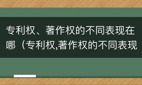 专利权、著作权的不同表现在哪（专利权,著作权的不同表现在哪方面）
