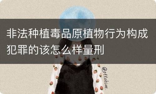 非法种植毒品原植物行为构成犯罪的该怎么样量刑