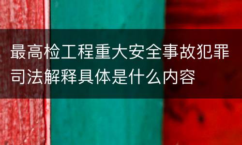 最高检工程重大安全事故犯罪司法解释具体是什么内容