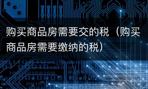 购买商品房需要交的税（购买商品房需要缴纳的税）