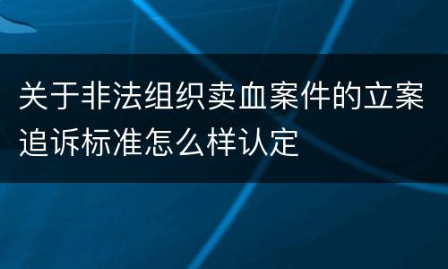 关于非法组织卖血案件的立案追诉标准怎么样认定