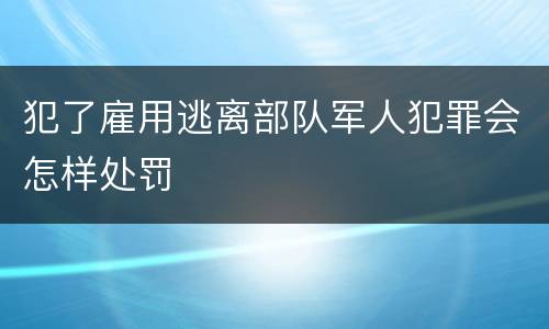犯了雇用逃离部队军人犯罪会怎样处罚