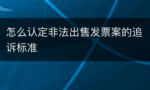 怎么认定非法出售发票案的追诉标准