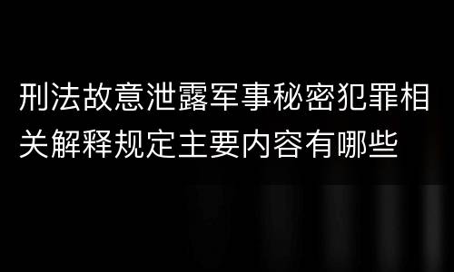 刑法故意泄露军事秘密犯罪相关解释规定主要内容有哪些