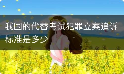 我国的代替考试犯罪立案追诉标准是多少