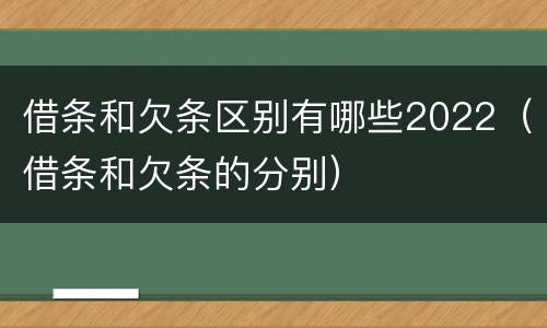 借条和欠条区别有哪些2022（借条和欠条的分别）
